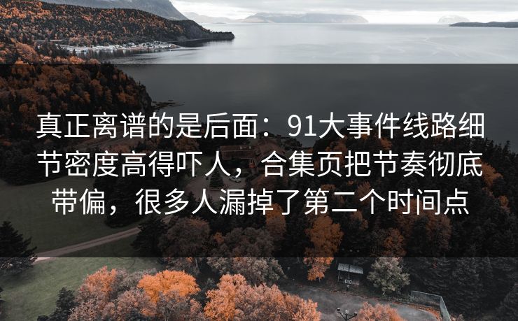 真正离谱的是后面：91大事件线路细节密度高得吓人，合集页把节奏彻底带偏，很多人漏掉了第二个时间点