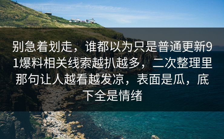别急着划走，谁都以为只是普通更新91爆料相关线索越扒越多，二次整理里那句让人越看越发凉，表面是瓜，底下全是情绪