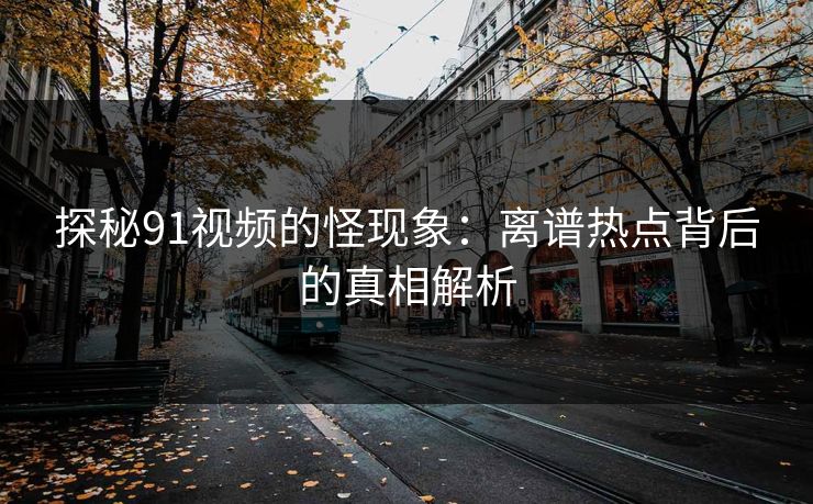 探秘91视频的怪现象：离谱热点背后的真相解析