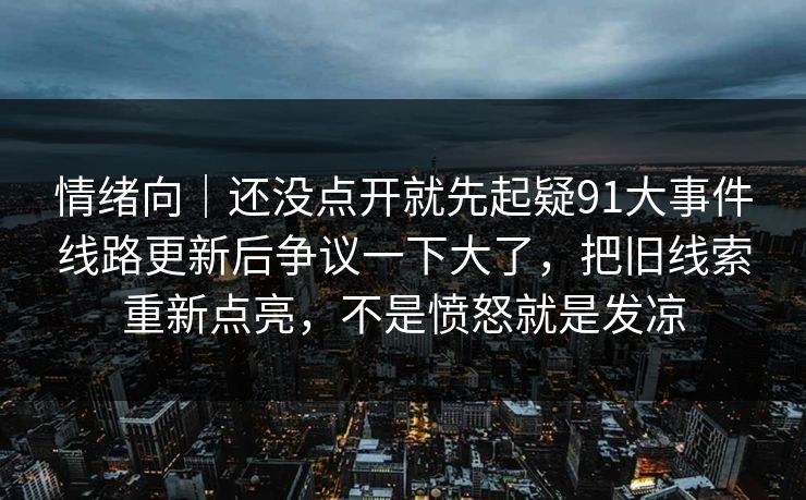 情绪向｜还没点开就先起疑91大事件线路更新后争议一下大了，把旧线索重新点亮，不是愤怒就是发凉