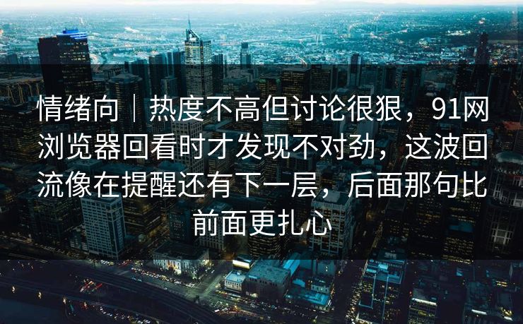 情绪向｜热度不高但讨论很狠，91网浏览器回看时才发现不对劲，这波回流像在提醒还有下一层，后面那句比前面更扎心