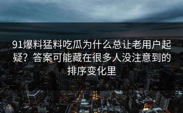 91爆料猛料吃瓜为什么总让老用户起疑？答案可能藏在很多人没注意到的排序变化里