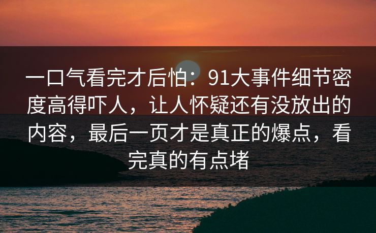 一口气看完才后怕：91大事件细节密度高得吓人，让人怀疑还有没放出的内容，最后一页才是真正的爆点，看完真的有点堵