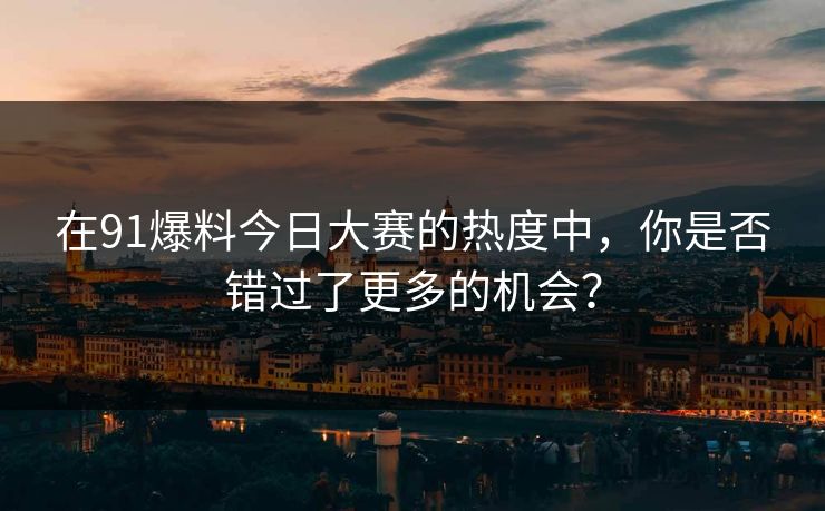 在91爆料今日大赛的热度中，你是否错过了更多的机会？