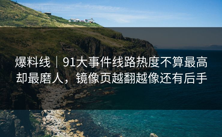 爆料线｜91大事件线路热度不算最高却最磨人，镜像页越翻越像还有后手