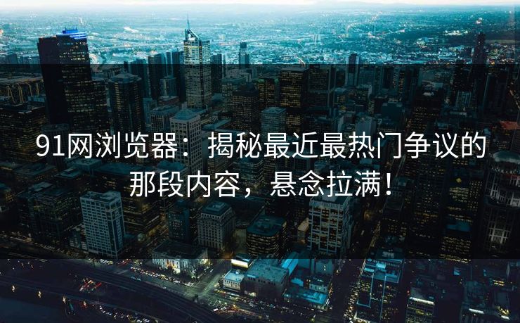 91网浏览器：揭秘最近最热门争议的那段内容，悬念拉满！