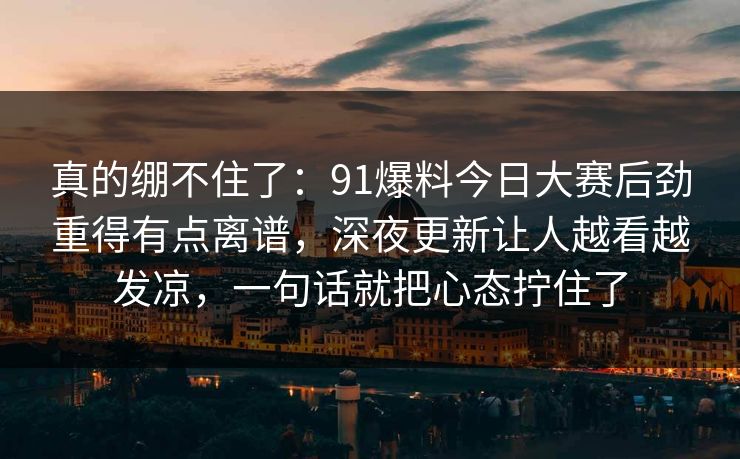 真的绷不住了：91爆料今日大赛后劲重得有点离谱，深夜更新让人越看越发凉，一句话就把心态拧住了