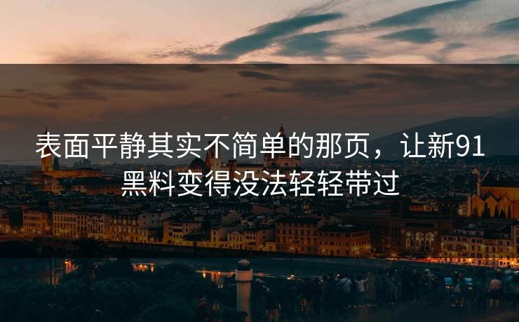 表面平静其实不简单的那页,让新91黑料变得没法轻轻带过 表面平静其实不简单的那页,让新91黑料变得没法轻轻带过