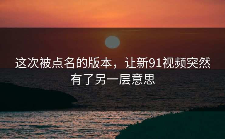 这次被点名的版本,让新91视频突然有了另一层意思 这次被点名的版本,让新91视频突然有了另一层意思