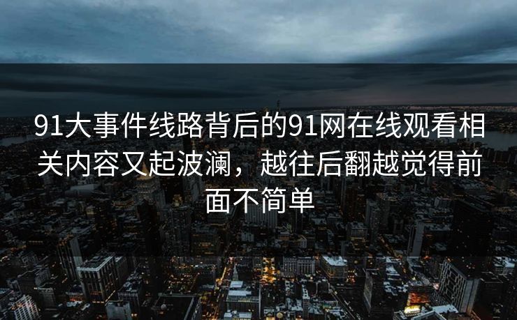 91大事件线路背后的91网在线观看相关内容又起波澜，越往后翻越觉得前面不简单