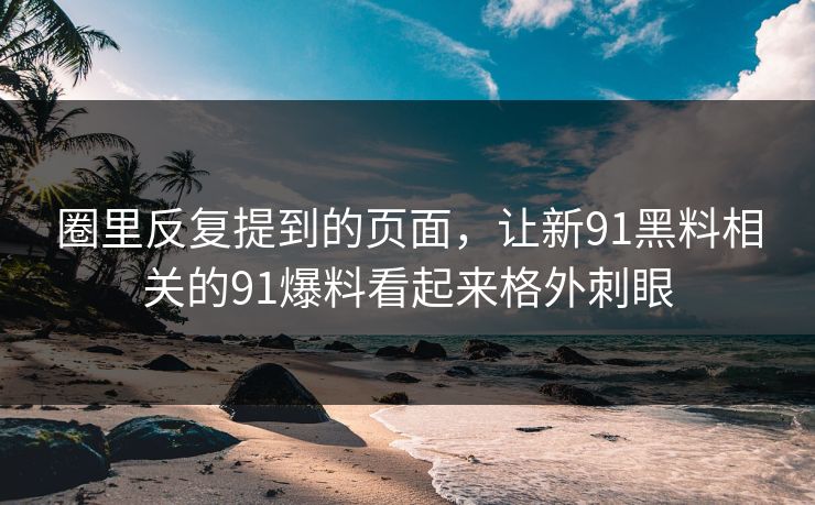 圈里反复提到的页面,让新91黑料相关的91爆料看起来格外刺眼 圈里反复提到的页面,让新91黑料相关的91爆料看起来格外刺眼