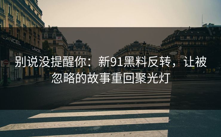 别说没提醒你：新91黑料反转，让被忽略的故事重回聚光灯