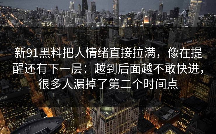 新91黑料把人情绪直接拉满，像在提醒还有下一层：越到后面越不敢快进，很多人漏掉了第二个时间点