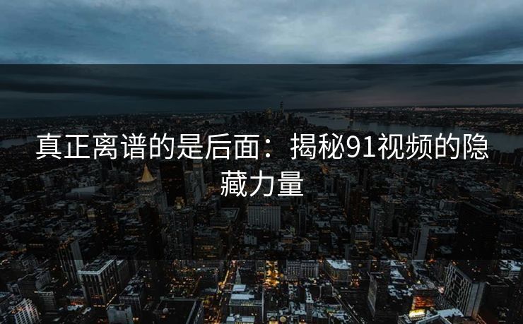 真正离谱的是后面：揭秘91视频的隐藏力量