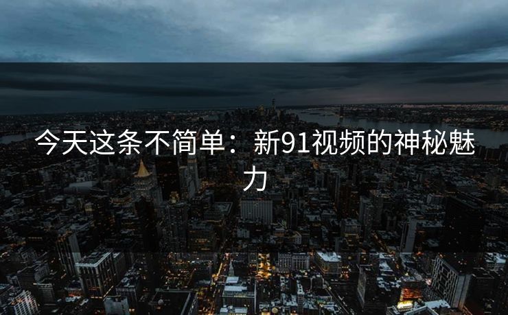 今天这条不简单：新91视频的神秘魅力