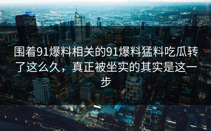 围着91爆料相关的91爆料猛料吃瓜转了这么久，真正被坐实的其实是这一步