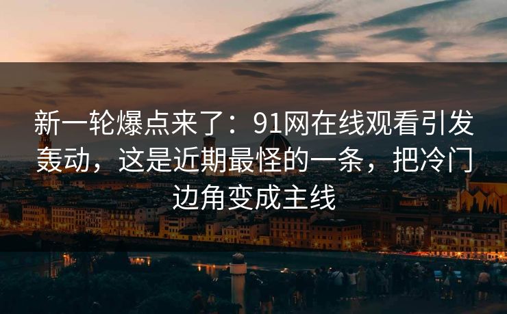 新一轮爆点来了:91网在线观看引发轰动,这是近期最怪的一条,把冷门边角变成主线 新一轮爆点来了:91网在线观看引发轰动,这是近期最怪的一条,把冷门边角变成主线
