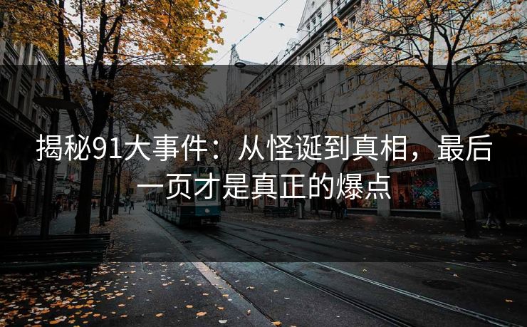 揭秘91大事件：从怪诞到真相，最后一页才是真正的爆点
