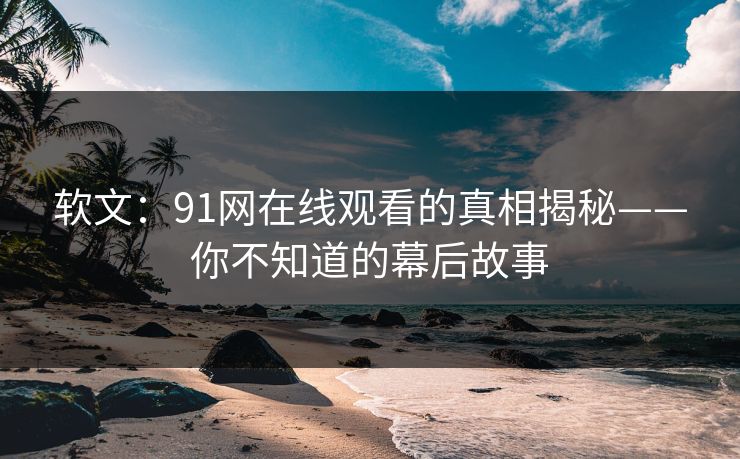 软文:91网在线观看的真相揭秘——你不知道的幕后故事 软文:91网在线观看的真相揭秘——你不知道的幕后故事