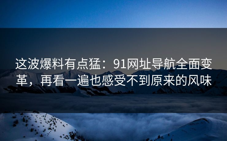 这波爆料有点猛：91网址导航全面变革，再看一遍也感受不到原来的风味
