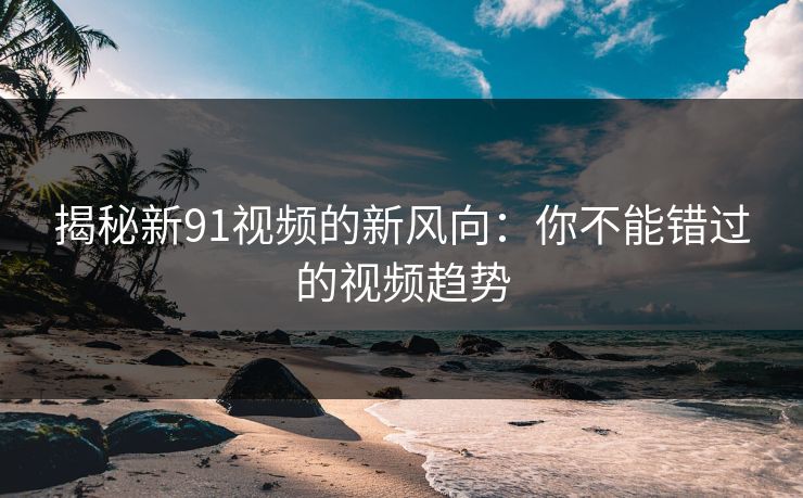 揭秘新91视频的新风向:你不能错过的视频趋势 揭秘新91视频的新风向:你不能错过的视频趋势