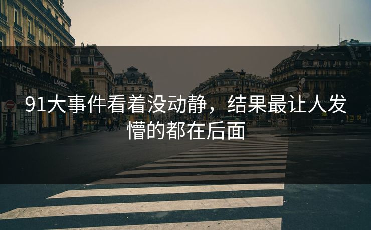 91大事件看着没动静,结果最让人发懵的都在后面 91大事件看着没动静,结果最让人发懵的都在后面