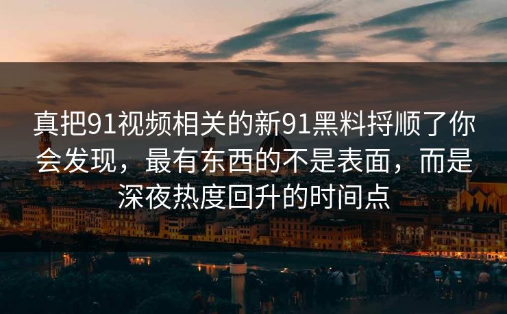 真把91视频相关的新91黑料捋顺了你会发现,最有东西的不是表面,而是深夜热度回升的时间点 真把91视频相关的新91黑料捋顺了你会发现,最有东西的不是表面,而是深夜热度回升的时间点