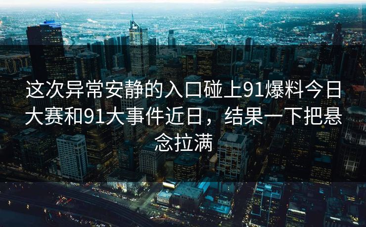 这次异常安静的入口碰上91爆料今日大赛和91大事件近日，结果一下把悬念拉满