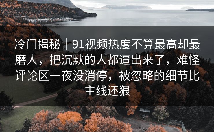 冷门揭秘|91视频热度不算最高却最磨人,把沉默的人都逼出来了,难怪评论区一夜没消停,被忽略的细节比主线还狠 冷门揭秘|91视频热度不算最高却最磨人,把沉默的人都逼出来了,难怪评论区一夜没消停,被忽略的细节比主线还狠