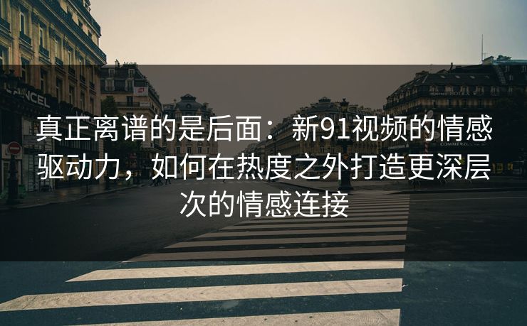 真正离谱的是后面:新91视频的情感驱动力,如何在热度之外打造更深层次的情感连接 真正离谱的是后面:新91视频的情感驱动力,如何在热度之外打造更深层次的情感连接