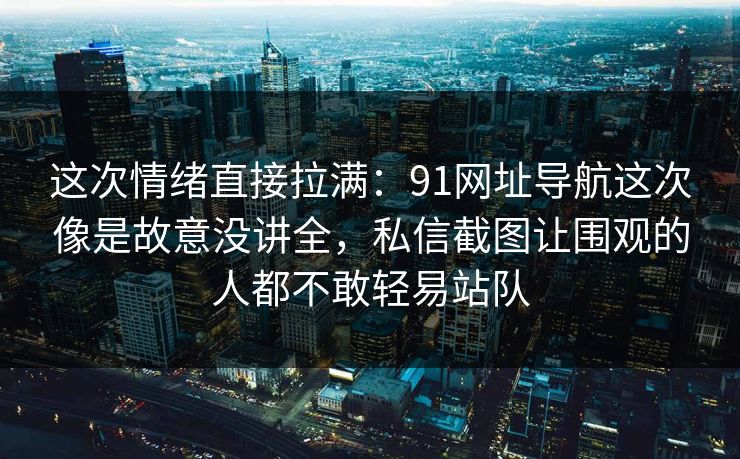 这次情绪直接拉满:91网址导航这次像是故意没讲全,私信截图让围观的人都不敢轻易站队 这次情绪直接拉满:91网址导航这次像是故意没讲全,私信截图让围观的人都不敢轻易站队