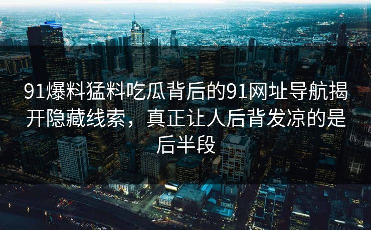 91爆料猛料吃瓜背后的91网址导航揭开隐藏线索，真正让人后背发凉的是后半段