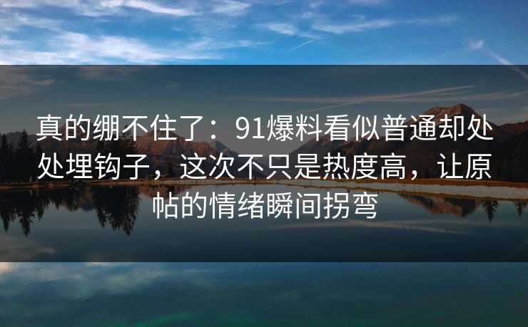 真的绷不住了：91爆料看似普通却处处埋钩子，这次不只是热度高，让原帖的情绪瞬间拐弯