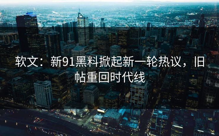 软文:新91黑料掀起新一轮热议,旧帖重回时代线 软文:新91黑料掀起新一轮热议,旧帖重回时代线