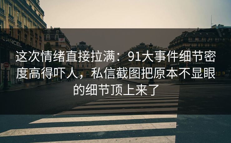 这次情绪直接拉满：91大事件细节密度高得吓人，私信截图把原本不显眼的细节顶上来了