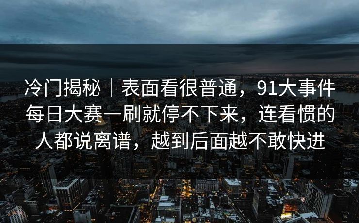 冷门揭秘｜表面看很普通，91大事件每日大赛一刷就停不下来，连看惯的人都说离谱，越到后面越不敢快进