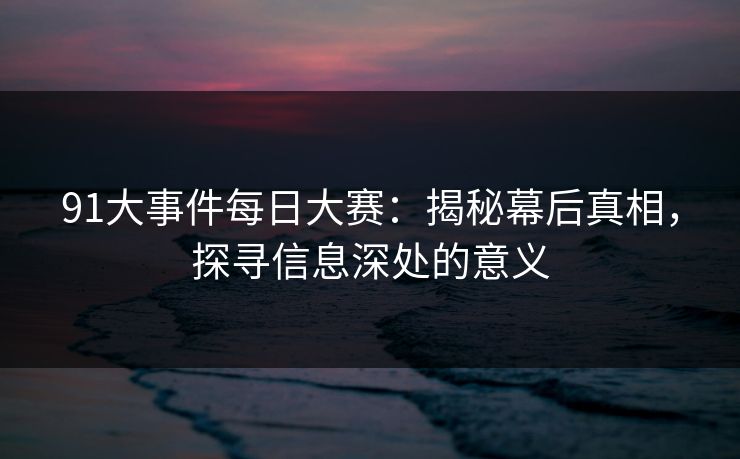 91大事件每日大赛:揭秘幕后真相,探寻信息深处的意义 91大事件每日大赛:揭秘幕后真相,探寻信息深处的意义