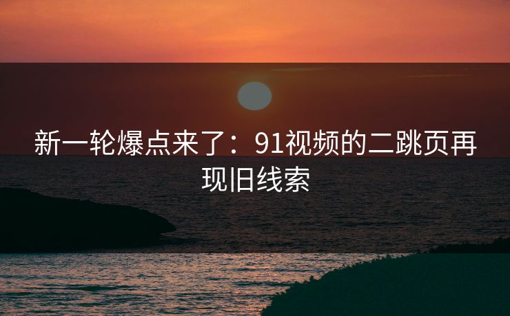 新一轮爆点来了:91视频的二跳页再现旧线索 新一轮爆点来了:91视频的二跳页再现旧线索