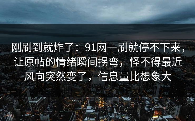 刚刷到就炸了:91网一刷就停不下来,让原帖的情绪瞬间拐弯,怪不得最近风向突然变了,信息量比想象大 刚刷到就炸了:91网一刷就停不下来,让原帖的情绪瞬间拐弯,怪不得最近风向突然变了,信息量比想象大