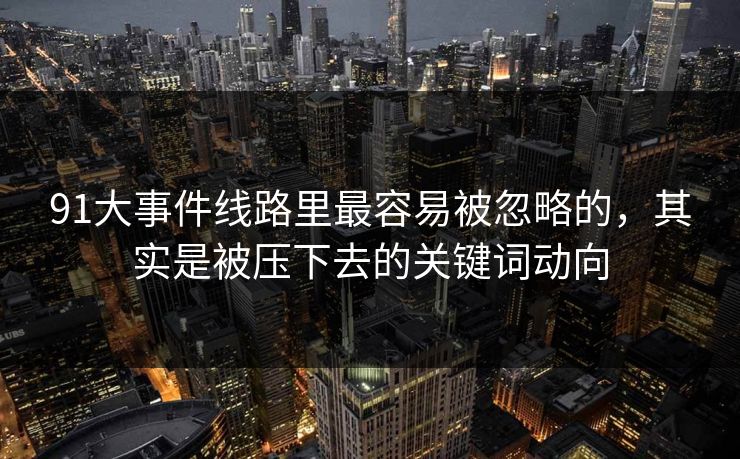 91大事件线路里最容易被忽略的,其实是被压下去的关键词动向 91大事件线路里最容易被忽略的,其实是被压下去的关键词动向