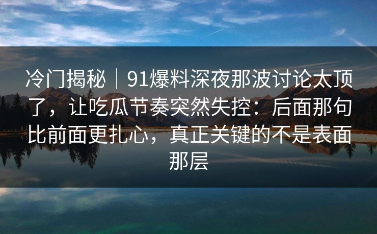 冷门揭秘|91爆料深夜那波讨论太顶了,让吃瓜节奏突然失控:后面那句比前面更扎心,真正关键的不是表面那层 冷门揭秘|91爆料深夜那波讨论太顶了,让吃瓜节奏突然失控:后面那句比前面更扎心,真正关键的不是表面那层