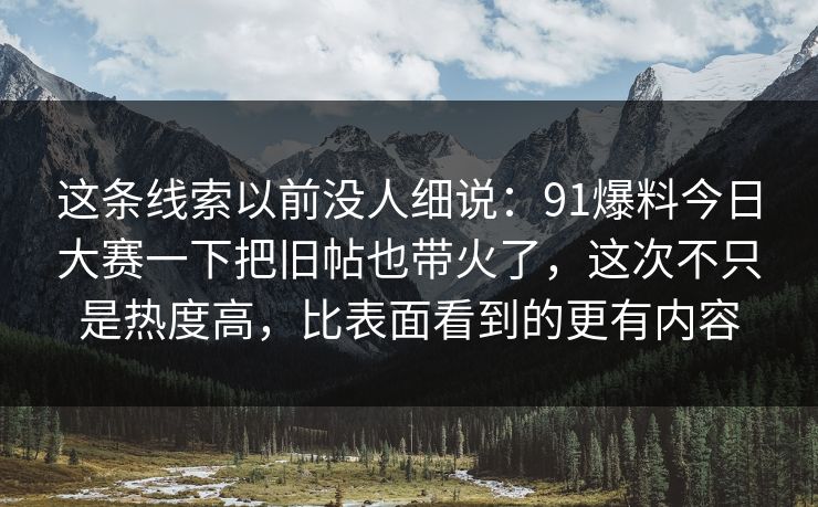 这条线索以前没人细说：91爆料今日大赛一下把旧帖也带火了，这次不只是热度高，比表面看到的更有内容