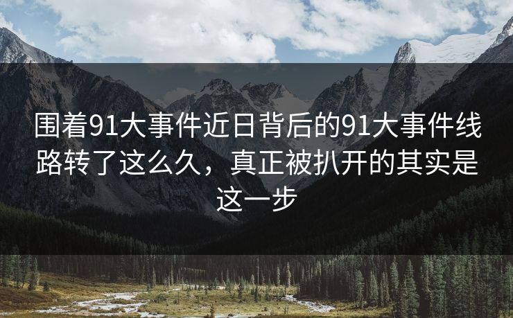 围着91大事件近日背后的91大事件线路转了这么久,真正被扒开的其实是这一步 围着91大事件近日背后的91大事件线路转了这么久,真正被扒开的其实是这一步