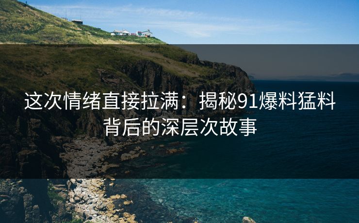 这次情绪直接拉满:揭秘91爆料猛料背后的深层次故事 这次情绪直接拉满:揭秘91爆料猛料背后的深层次故事