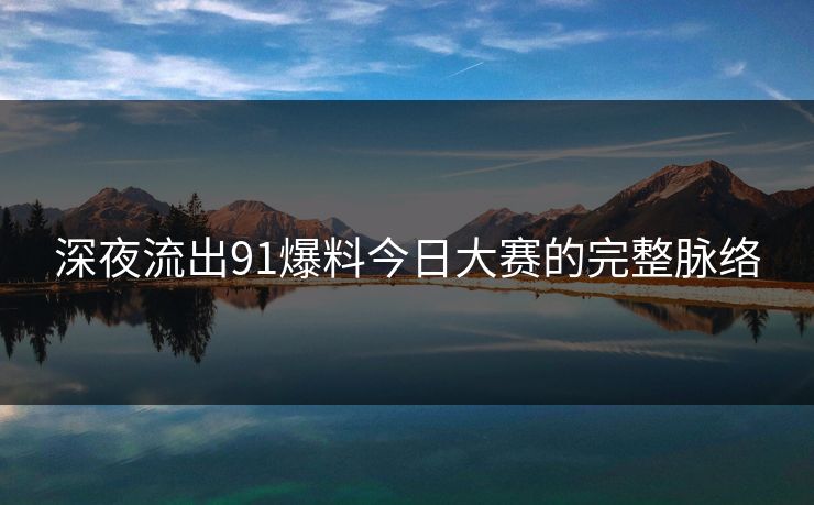 深夜流出91爆料今日大赛的完整脉络