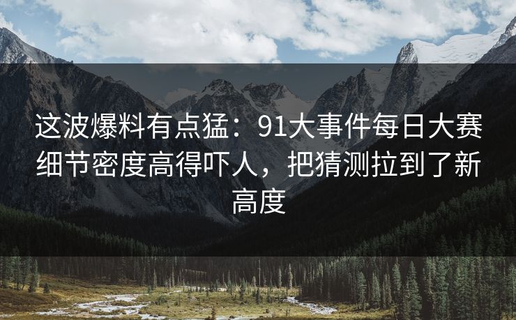 这波爆料有点猛：91大事件每日大赛细节密度高得吓人，把猜测拉到了新高度