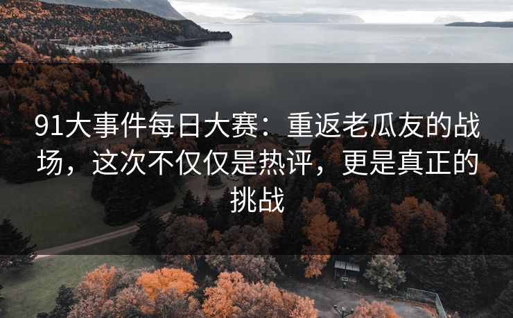 91大事件每日大赛：重返老瓜友的战场，这次不仅仅是热评，更是真正的挑战