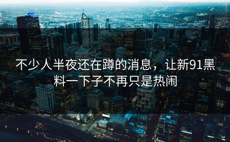 不少人半夜还在蹲的消息，让新91黑料一下子不再只是热闹