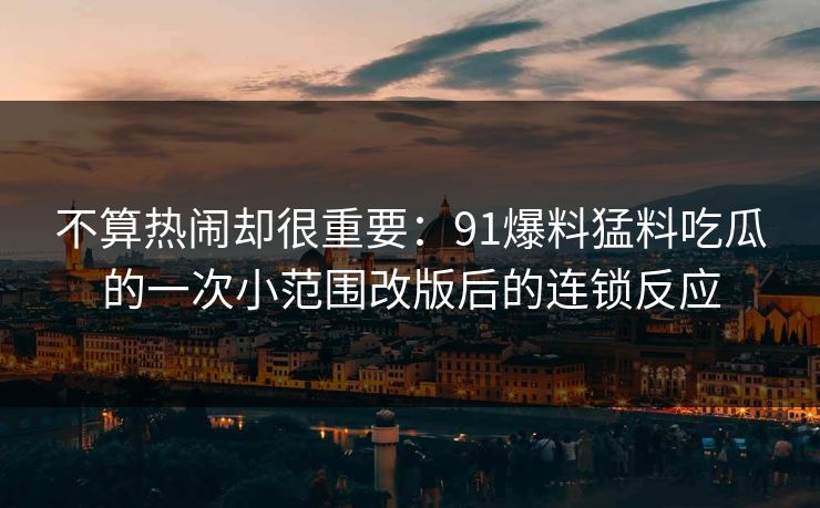 不算热闹却很重要:91爆料猛料吃瓜的一次小范围改版后的连锁反应 不算热闹却很重要:91爆料猛料吃瓜的一次小范围改版后的连锁反应