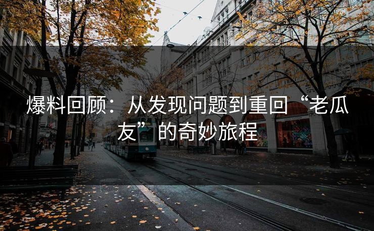 爆料回顾:从发现问题到重回“老瓜友”的奇妙旅程 爆料回顾:从发现问题到重回“老瓜友”的奇妙旅程